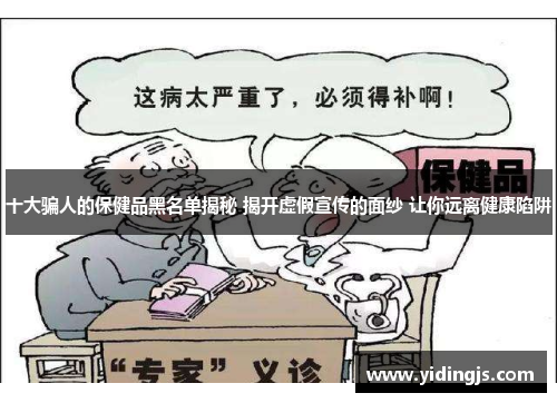十大骗人的保健品黑名单揭秘 揭开虚假宣传的面纱 让你远离健康陷阱
