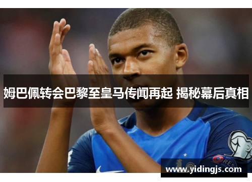 姆巴佩转会巴黎至皇马传闻再起 揭秘幕后真相
